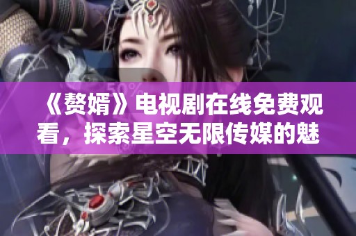 《贅婿》電視劇在線免費(fèi)觀看，探索星空無限傳媒的魅力與故事