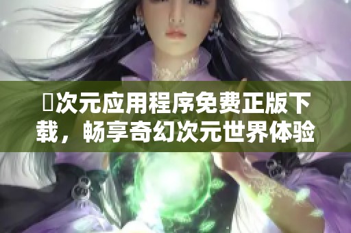 囧次元應(yīng)用程序免費(fèi)正版下載，暢享奇幻次元世界體驗(yàn)