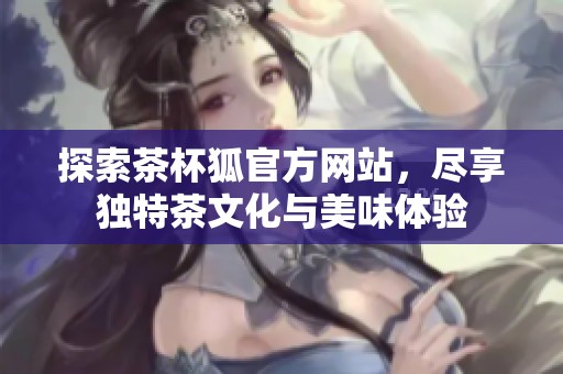 探索茶杯狐官方網(wǎng)站，盡享獨(dú)特茶文化與美味體驗(yàn)