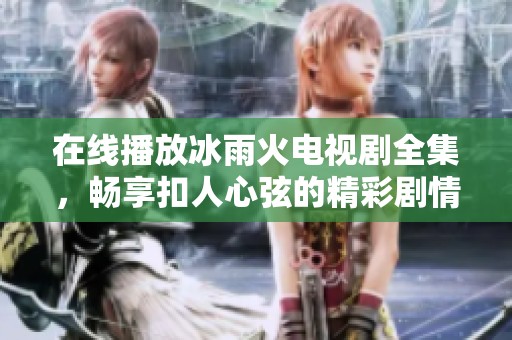 在線播放冰雨火電視劇全集，暢享扣人心弦的精彩劇情