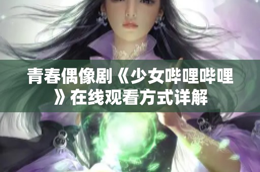 青春偶像劇《少女嗶哩嗶哩》在線觀看方式詳解