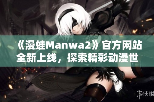 《漫蛙Manwa2》官方網(wǎng)站全新上線，探索精彩動(dòng)漫世界！