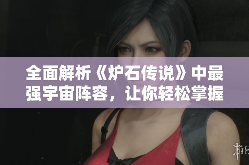 全面解析《爐石傳說(shuō)》中最強(qiáng)宇宙陣容，讓你輕松掌握制勝策略技巧