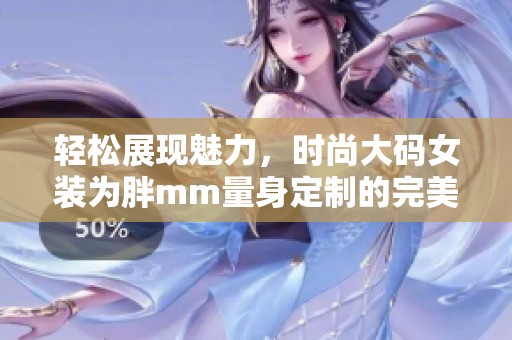 輕松展現(xiàn)魅力，時(shí)尚大碼女裝為胖mm量身定制的完美選擇