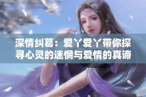 深情糾葛：愛(ài)丫愛(ài)丫帶你探尋心靈的迷惘與愛(ài)情的真諦