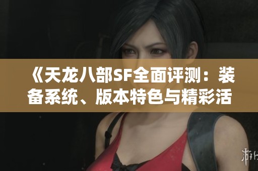 《天龍八部SF全面評測：裝備系統(tǒng)、版本特色與精彩活動詳解》