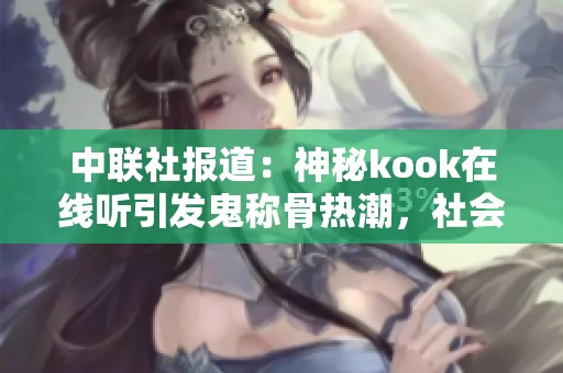 中聯(lián)社報道：神秘kook在線聽引發(fā)鬼稱骨熱潮，社會反響熱烈