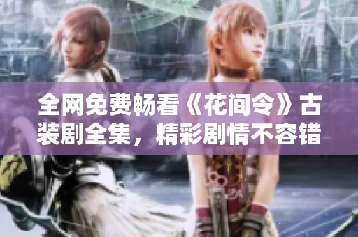 全網(wǎng)免費(fèi)暢看《花間令》古裝劇全集，精彩劇情不容錯(cuò)過(guò)