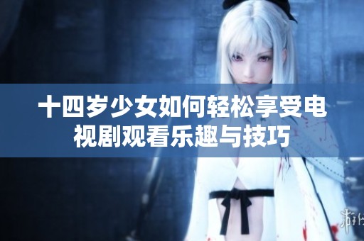 十四歲少女如何輕松享受電視劇觀看樂趣與技巧