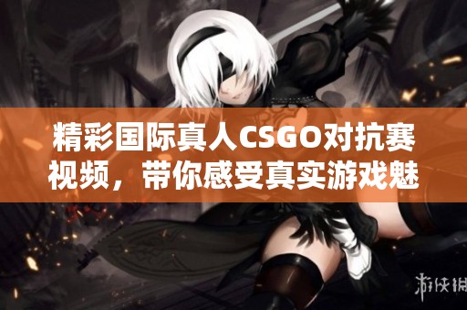 精彩國際真人CSGO對抗賽視頻，帶你感受真實游戲魅力
