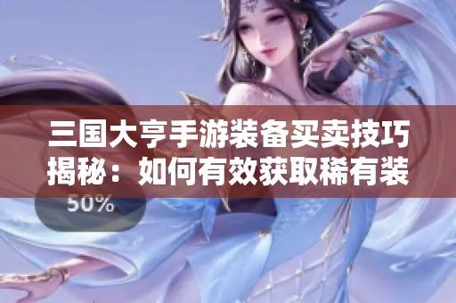 三國大亨手游裝備買賣技巧揭秘:如何有效獲取稀有裝備并優(yōu)化策略 三國大亨手游裝備買賣技巧揭秘:如何有效獲取稀有裝備并優(yōu)化策略