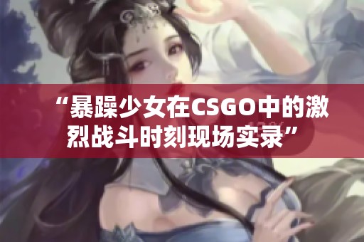 “暴躁少女在CSGO中的激烈戰(zhàn)斗時刻現(xiàn)場實錄”