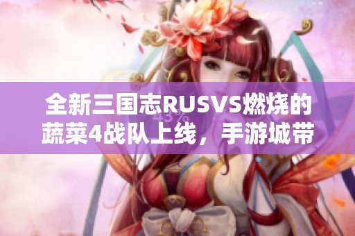 全新三國志RUSVS燃燒的蔬菜4戰(zhàn)隊上線，手游城帶你體驗精彩對戰(zhàn)與策略樂趣