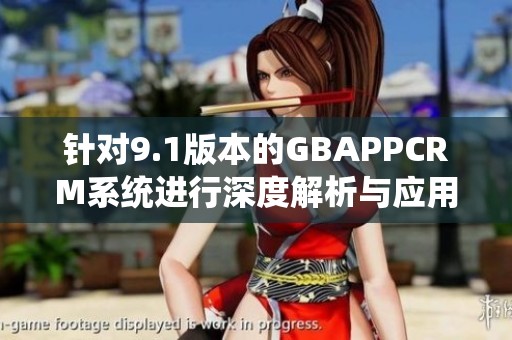 針對9.1版本的GBAPPCRM系統(tǒng)進(jìn)行深度解析與應(yīng)用指南
