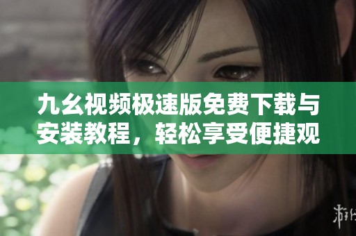 九幺視頻極速版免費(fèi)下載與安裝教程，輕松享受便捷觀看體驗(yàn)