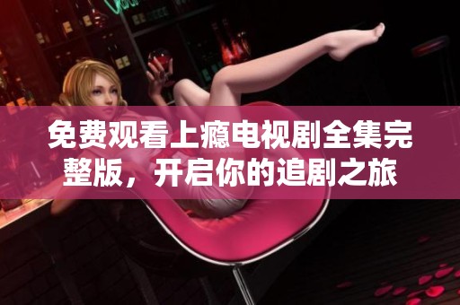 免費觀看上癮電視劇全集完整版，開啟你的追劇之旅