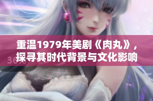 重溫1979年美劇《肉丸》，探尋其時代背景與文化影響