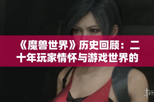 《魔獸世界》歷史回顧：二十年玩家情懷與游戲世界的深刻交融探討