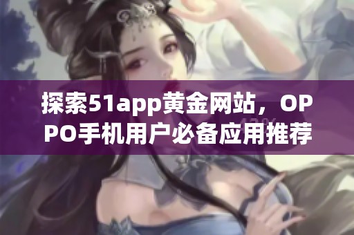探索51app黃金網(wǎng)站，OPPO手機用戶必備應(yīng)用推薦大全