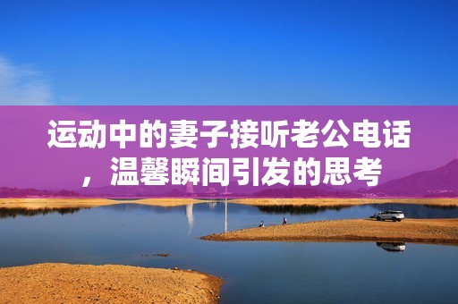 運(yùn)動(dòng)中的妻子接聽老公電話，溫馨瞬間引發(fā)的思考