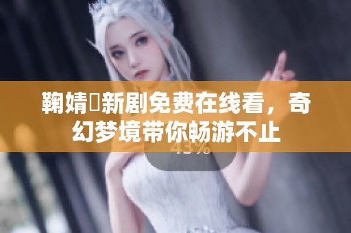鞠婧祎新劇免費在線看，奇幻夢境帶你暢游不止