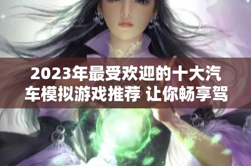 2023年最受歡迎的十大汽車模擬游戲推薦 讓你暢享駕駛樂趣與真實(shí)體驗(yàn)