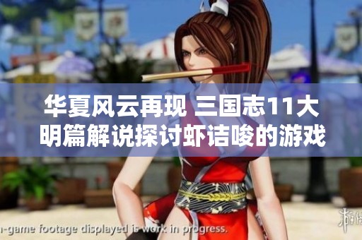 華夏風(fēng)云再現(xiàn) 三國(guó)志11大明篇解說探討蝦詰唆的游戲特色與魅力