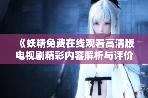 《妖精免費(fèi)在線觀看高清版電視劇精彩內(nèi)容解析與評價》