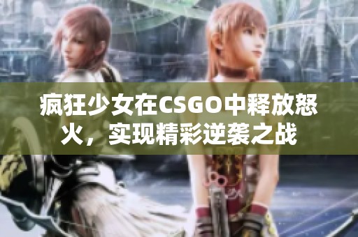 瘋狂少女在CSGO中釋放怒火，實現(xiàn)精彩逆襲之戰(zhàn)