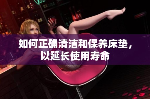 如何正確清潔和保養(yǎng)床墊，以延長使用壽命