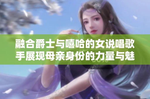 融合爵士與嘻哈的女說唱歌手展現(xiàn)母親身份的力量與魅力