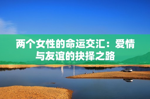 兩個(gè)女性的命運(yùn)交匯：愛情與友誼的抉擇之路