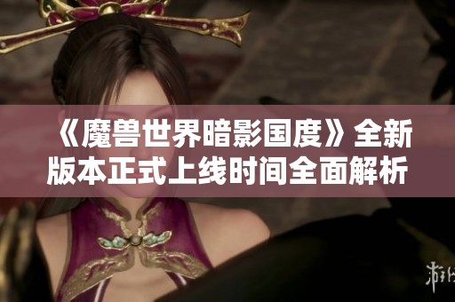 《魔獸世界暗影國度》全新版本正式上線時(shí)間全面解析與詳細(xì)揭秘