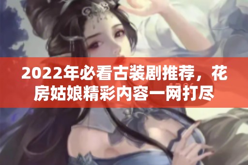 2022年必看古裝劇推薦，花房姑娘精彩內(nèi)容一網(wǎng)打盡