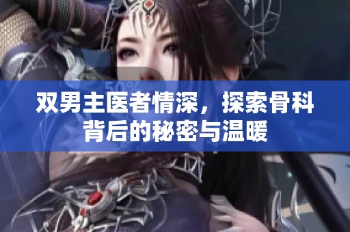 雙男主醫(yī)者情深，探索骨科背后的秘密與溫暖