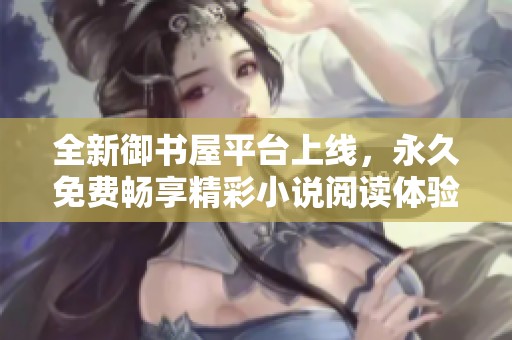 全新御書屋平臺(tái)上線，永久免費(fèi)暢享精彩小說閱讀體驗(yàn)