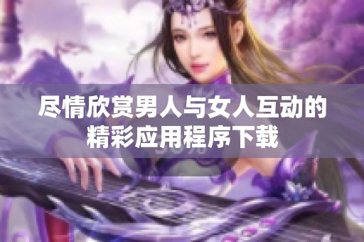盡情欣賞男人與女人互動(dòng)的精彩應(yīng)用程序下載