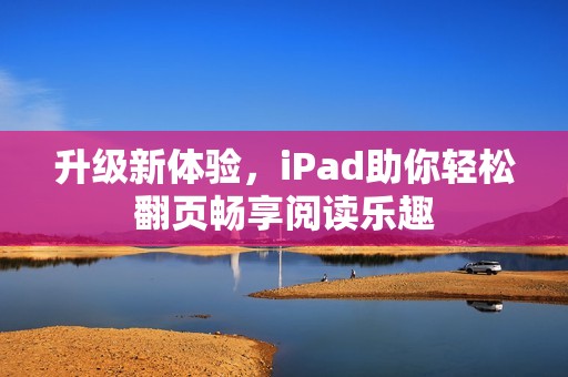 升級新體驗，iPad助你輕松翻頁暢享閱讀樂趣
