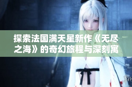 探索法國滿天星新作《無盡之海》的奇幻旅程與深刻寓意