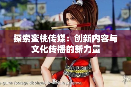 探索蜜桃傳媒：創(chuàng)新內(nèi)容與文化傳播的新力量
