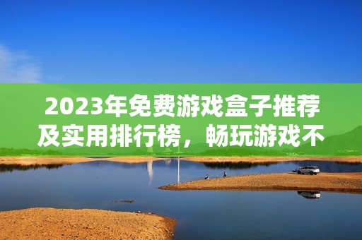 2023年免費游戲盒子推薦及實用排行榜，暢玩游戲不花錢的最佳選擇
