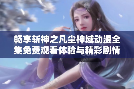 暢享斬神之凡塵神域動(dòng)漫全集免費(fèi)觀看體驗(yàn)與精彩劇情解析