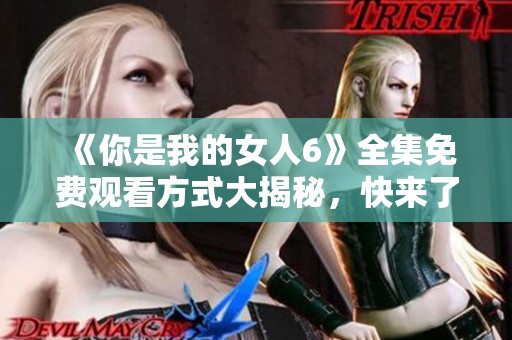 《你是我的女人6》全集免費(fèi)觀看方式大揭秘，快來了解吧