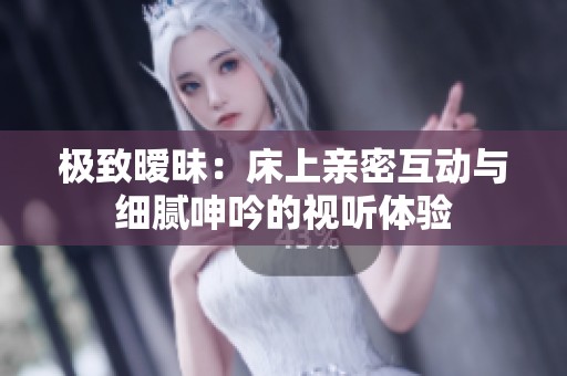 極致曖昧：床上親密互動與細膩呻吟的視聽體驗