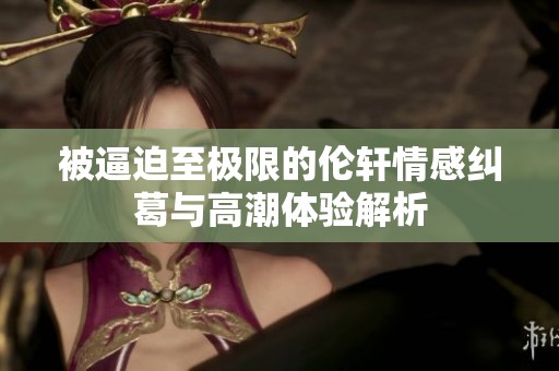 被逼迫至極限的倫軒情感糾葛與高潮體驗(yàn)解析