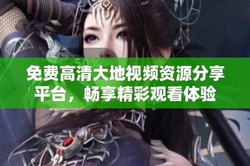 免費(fèi)高清大地視頻資源分享平臺(tái)，暢享精彩觀看體驗(yàn)