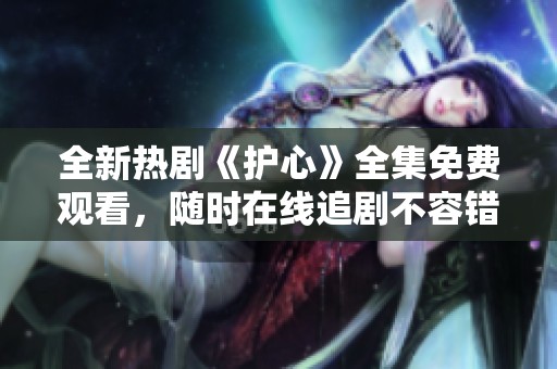 全新熱劇《護心》全集免費觀看，隨時在線追劇不容錯過