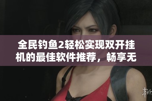 全民釣魚2輕松實現(xiàn)雙開掛機的最佳軟件推薦，暢享無縫游戲體驗與自動化操作技巧