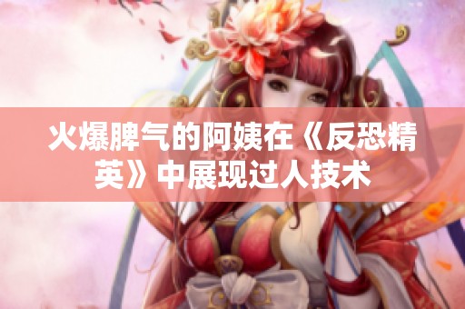 火爆脾氣的阿姨在《反恐精英》中展現(xiàn)過(guò)人技術(shù)