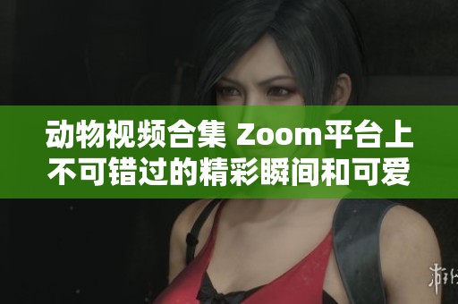 動(dòng)物視頻合集 Zoom平臺(tái)上不可錯(cuò)過(guò)的精彩瞬間和可愛(ài)表現(xiàn) 動(dòng)物視頻合集 Zoom平臺(tái)上不可錯(cuò)過(guò)的精彩瞬間和可愛(ài)表現(xiàn)